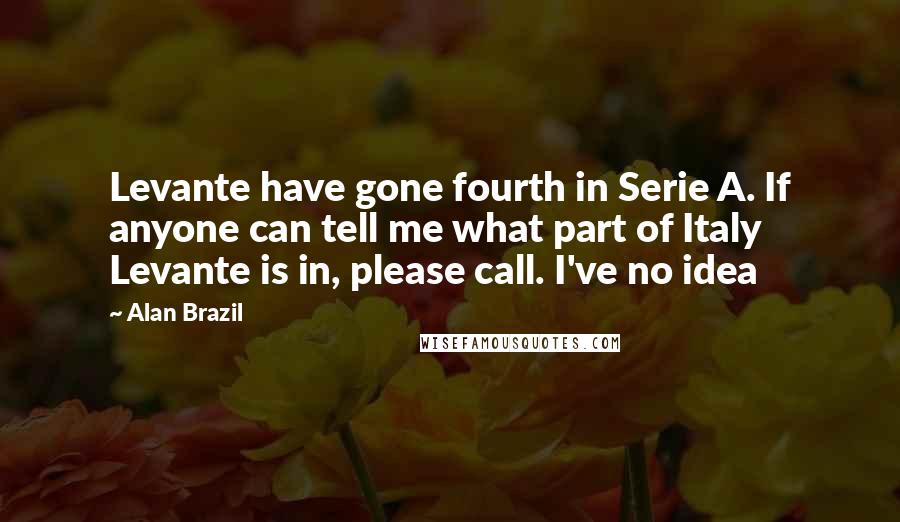 Alan Brazil Quotes: Levante have gone fourth in Serie A. If anyone can tell me what part of Italy Levante is in, please call. I've no idea