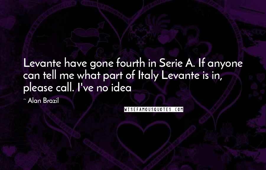 Alan Brazil Quotes: Levante have gone fourth in Serie A. If anyone can tell me what part of Italy Levante is in, please call. I've no idea