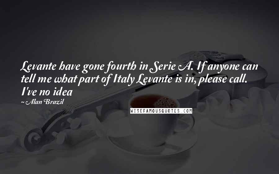 Alan Brazil Quotes: Levante have gone fourth in Serie A. If anyone can tell me what part of Italy Levante is in, please call. I've no idea