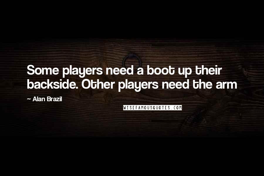 Alan Brazil Quotes: Some players need a boot up their backside. Other players need the arm