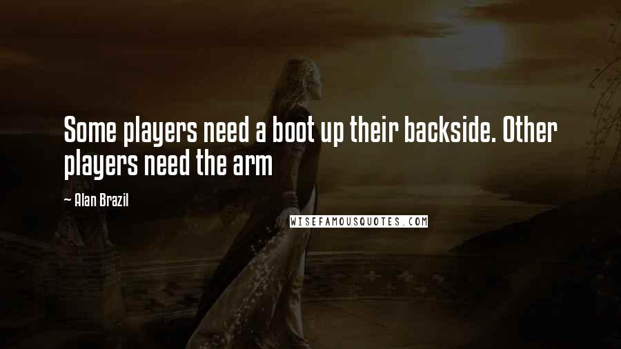 Alan Brazil Quotes: Some players need a boot up their backside. Other players need the arm