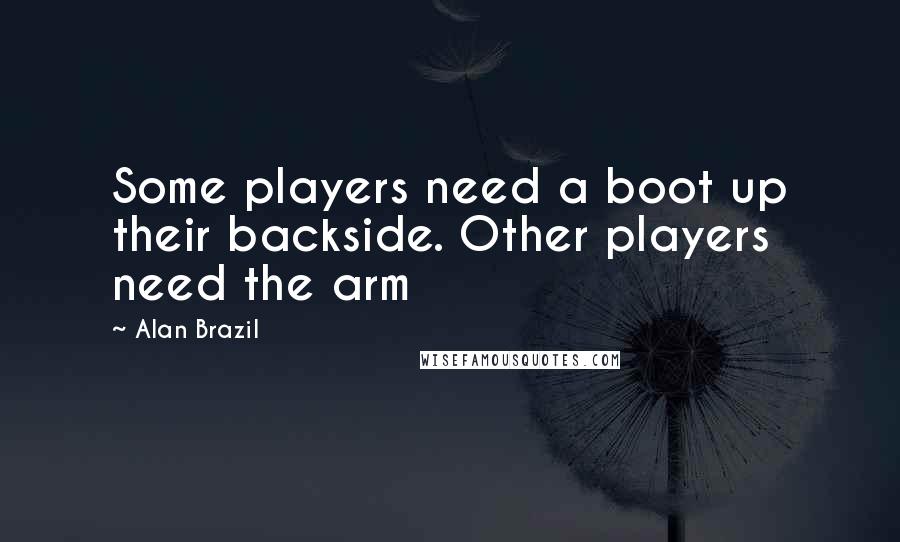 Alan Brazil Quotes: Some players need a boot up their backside. Other players need the arm