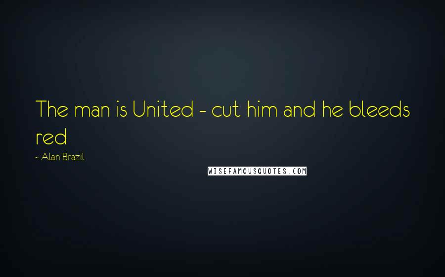 Alan Brazil Quotes: The man is United - cut him and he bleeds red