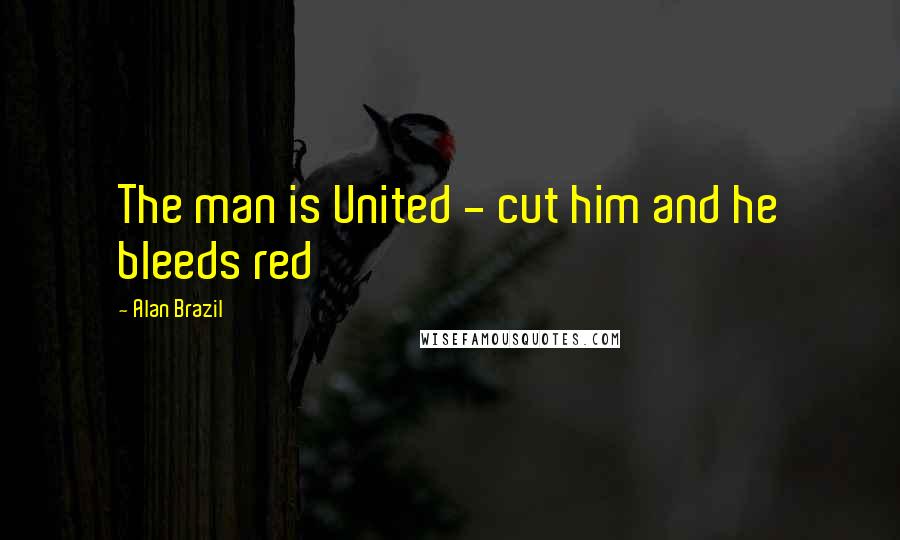 Alan Brazil Quotes: The man is United - cut him and he bleeds red