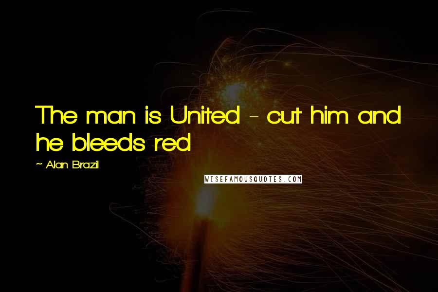 Alan Brazil Quotes: The man is United - cut him and he bleeds red