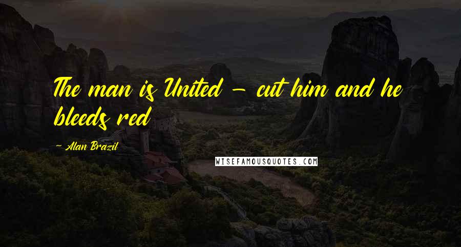 Alan Brazil Quotes: The man is United - cut him and he bleeds red