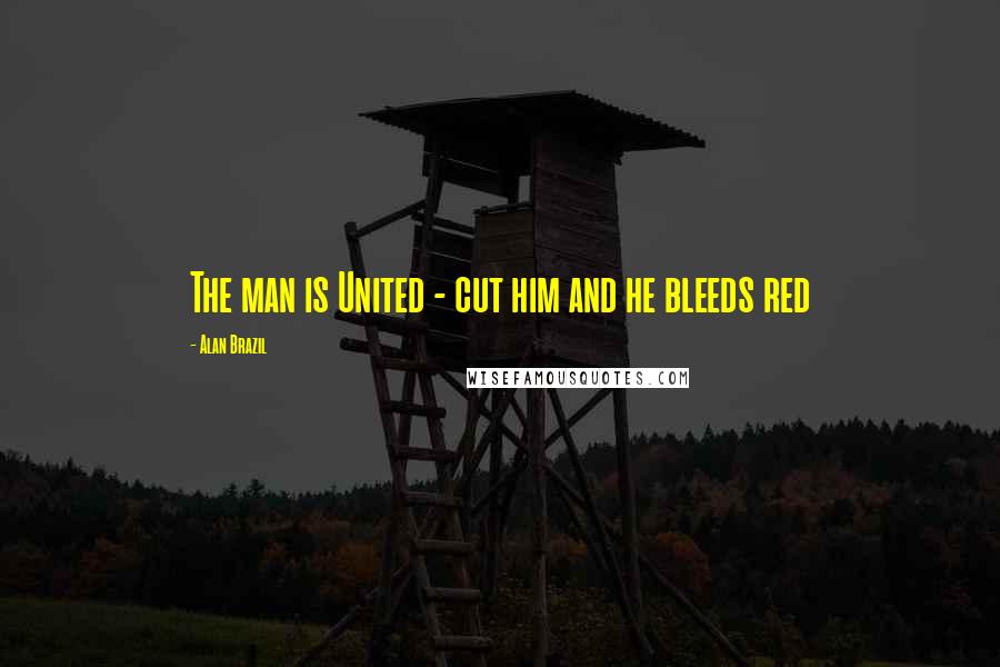Alan Brazil Quotes: The man is United - cut him and he bleeds red