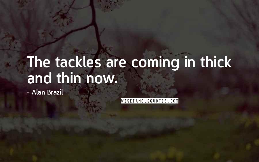 Alan Brazil Quotes: The tackles are coming in thick and thin now.