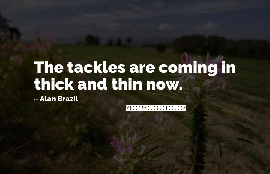 Alan Brazil Quotes: The tackles are coming in thick and thin now.