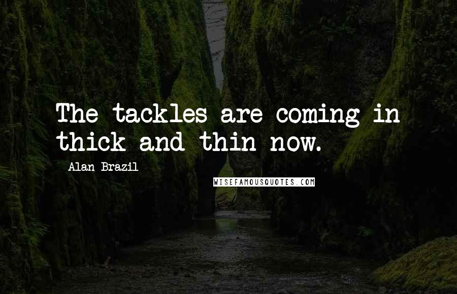 Alan Brazil Quotes: The tackles are coming in thick and thin now.