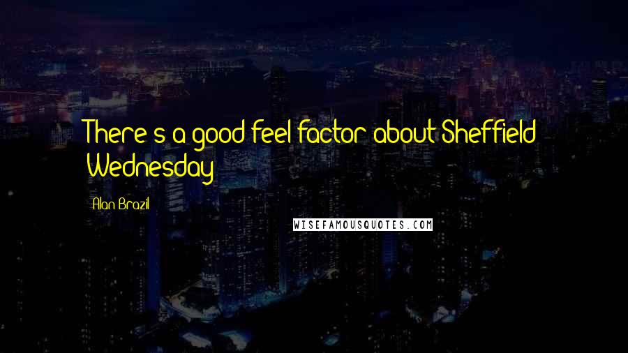 Alan Brazil Quotes: There's a good-feel factor about Sheffield Wednesday