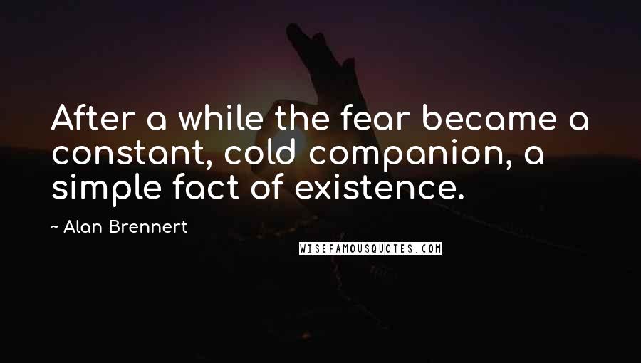 Alan Brennert Quotes: After a while the fear became a constant, cold companion, a simple fact of existence.