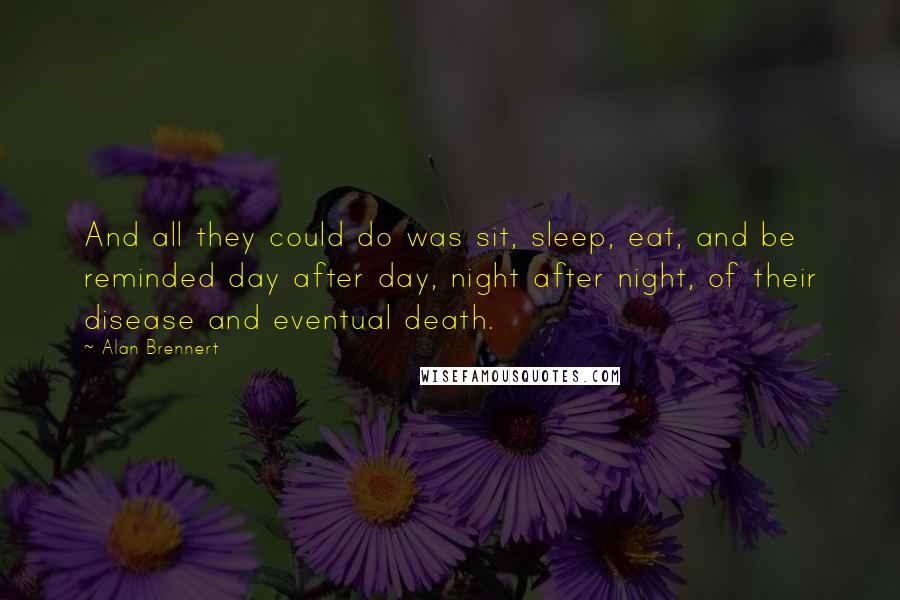 Alan Brennert Quotes: And all they could do was sit, sleep, eat, and be reminded day after day, night after night, of their disease and eventual death.