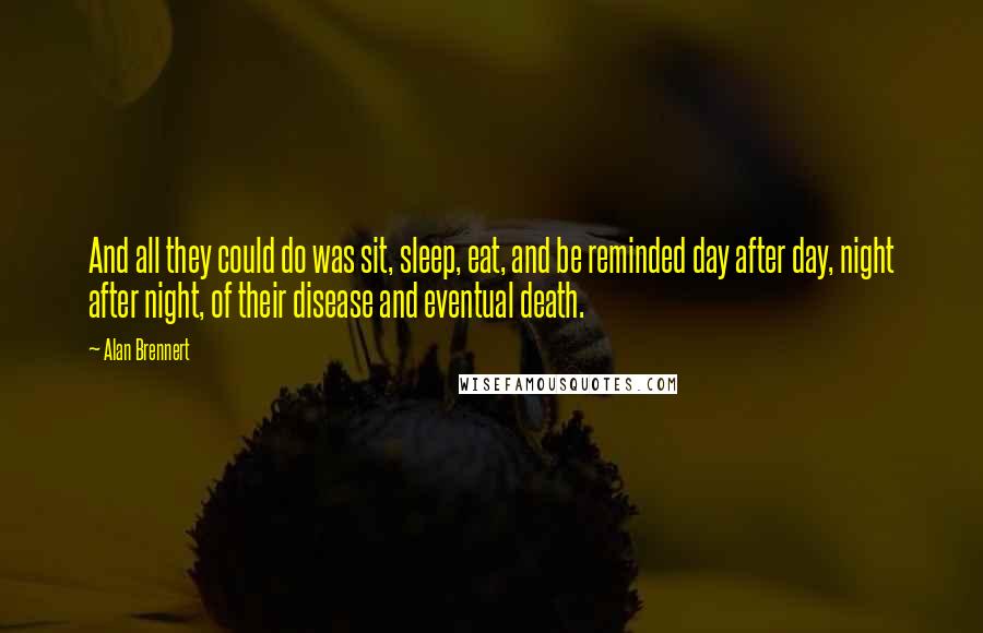 Alan Brennert Quotes: And all they could do was sit, sleep, eat, and be reminded day after day, night after night, of their disease and eventual death.