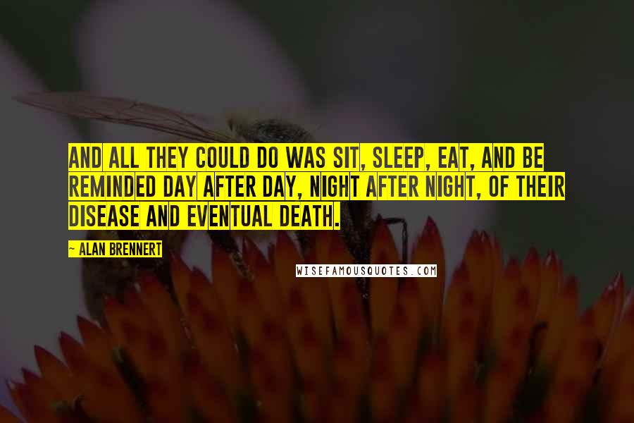 Alan Brennert Quotes: And all they could do was sit, sleep, eat, and be reminded day after day, night after night, of their disease and eventual death.