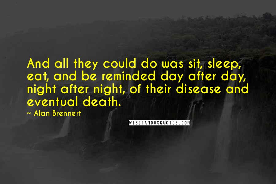 Alan Brennert Quotes: And all they could do was sit, sleep, eat, and be reminded day after day, night after night, of their disease and eventual death.