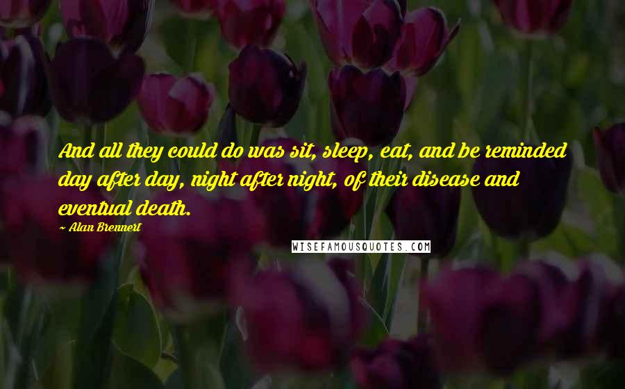 Alan Brennert Quotes: And all they could do was sit, sleep, eat, and be reminded day after day, night after night, of their disease and eventual death.