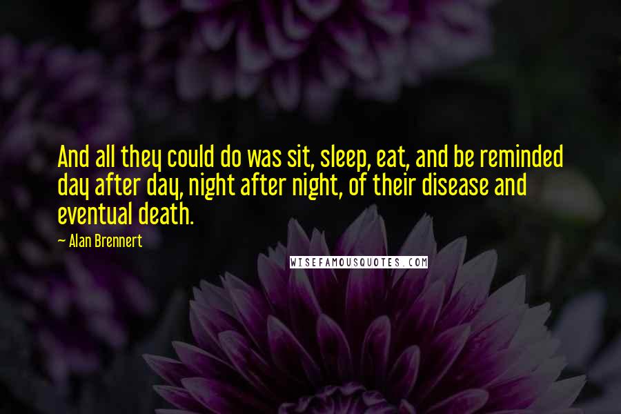 Alan Brennert Quotes: And all they could do was sit, sleep, eat, and be reminded day after day, night after night, of their disease and eventual death.