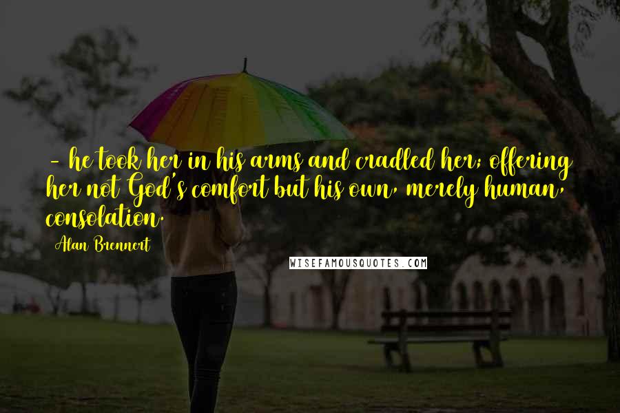 Alan Brennert Quotes: - he took her in his arms and cradled her; offering her not God's comfort but his own, merely human, consolation.