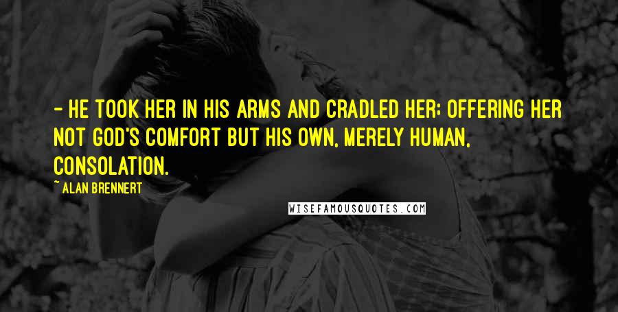 Alan Brennert Quotes: - he took her in his arms and cradled her; offering her not God's comfort but his own, merely human, consolation.