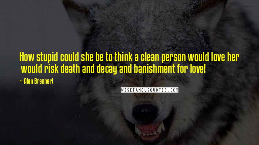 Alan Brennert Quotes: How stupid could she be to think a clean person would love her would risk death and decay and banishment for love!