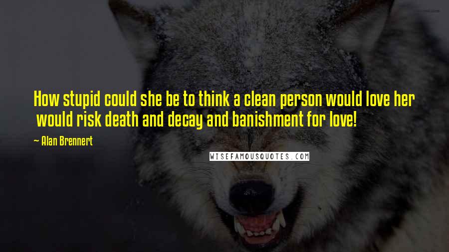 Alan Brennert Quotes: How stupid could she be to think a clean person would love her  would risk death and decay and banishment for love!