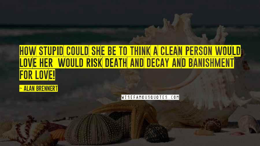 Alan Brennert Quotes: How stupid could she be to think a clean person would love her  would risk death and decay and banishment for love!