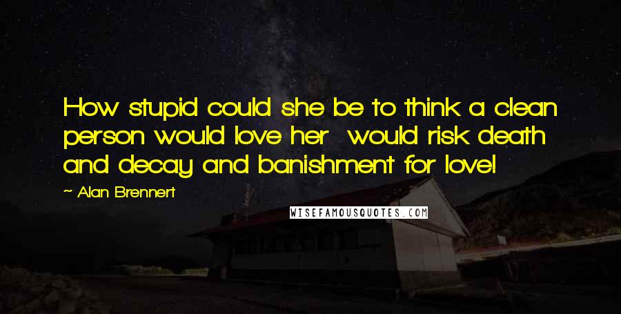 Alan Brennert Quotes: How stupid could she be to think a clean person would love her  would risk death and decay and banishment for love!