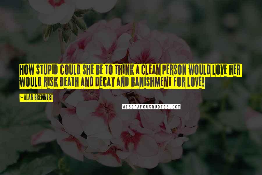 Alan Brennert Quotes: How stupid could she be to think a clean person would love her  would risk death and decay and banishment for love!