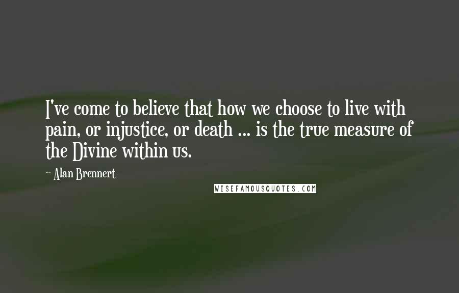 Alan Brennert Quotes: I've come to believe that how we choose to live with pain, or injustice, or death ... is the true measure of the Divine within us.