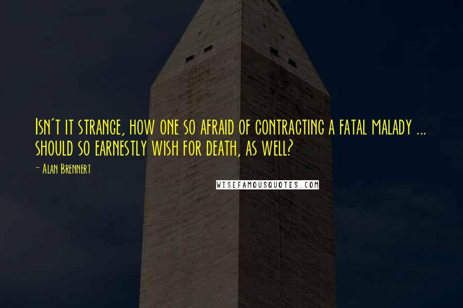 Alan Brennert Quotes: Isn't it strange, how one so afraid of contracting a fatal malady ... should so earnestly wish for death, as well?