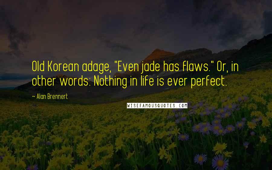 Alan Brennert Quotes: Old Korean adage, "Even jade has flaws." Or, in other words: Nothing in life is ever perfect.