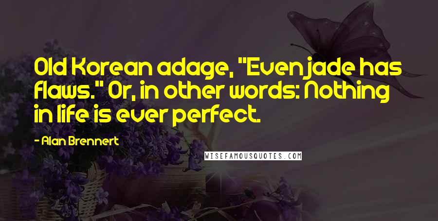 Alan Brennert Quotes: Old Korean adage, "Even jade has flaws." Or, in other words: Nothing in life is ever perfect.