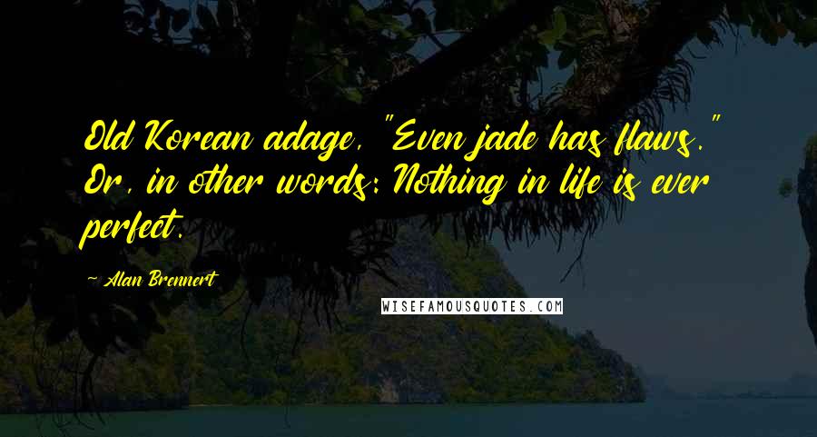 Alan Brennert Quotes: Old Korean adage, "Even jade has flaws." Or, in other words: Nothing in life is ever perfect.