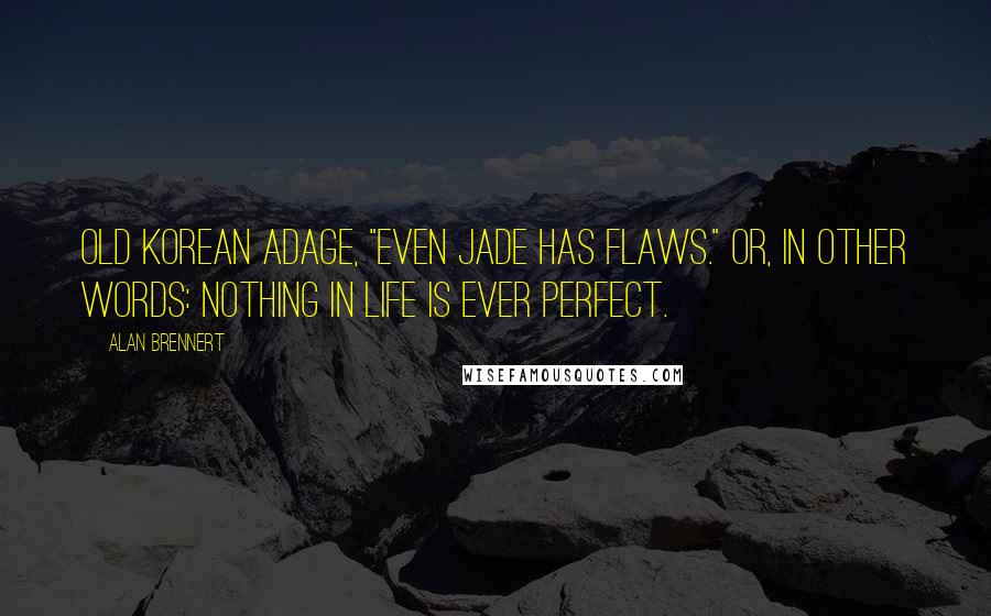 Alan Brennert Quotes: Old Korean adage, "Even jade has flaws." Or, in other words: Nothing in life is ever perfect.