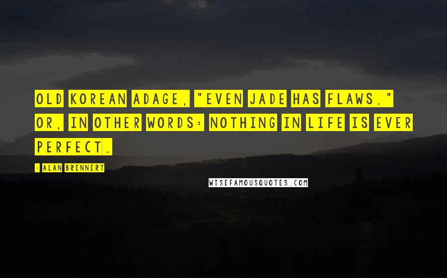 Alan Brennert Quotes: Old Korean adage, "Even jade has flaws." Or, in other words: Nothing in life is ever perfect.
