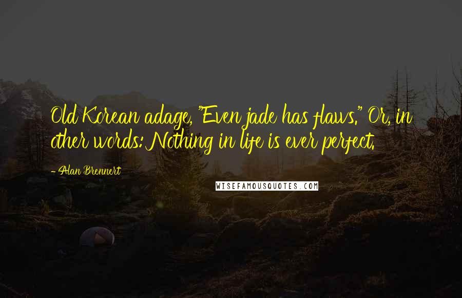 Alan Brennert Quotes: Old Korean adage, "Even jade has flaws." Or, in other words: Nothing in life is ever perfect.