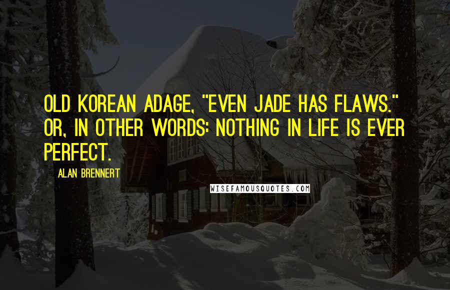 Alan Brennert Quotes: Old Korean adage, "Even jade has flaws." Or, in other words: Nothing in life is ever perfect.