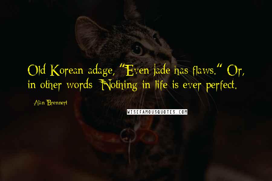 Alan Brennert Quotes: Old Korean adage, "Even jade has flaws." Or, in other words: Nothing in life is ever perfect.