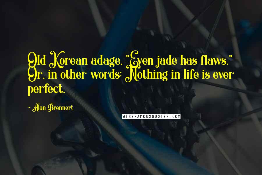 Alan Brennert Quotes: Old Korean adage, "Even jade has flaws." Or, in other words: Nothing in life is ever perfect.