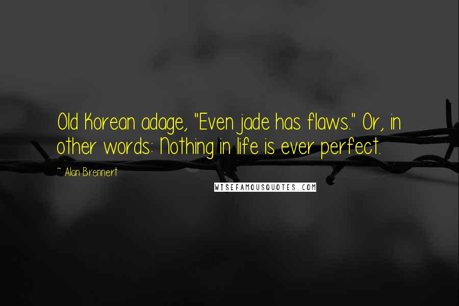 Alan Brennert Quotes: Old Korean adage, "Even jade has flaws." Or, in other words: Nothing in life is ever perfect.