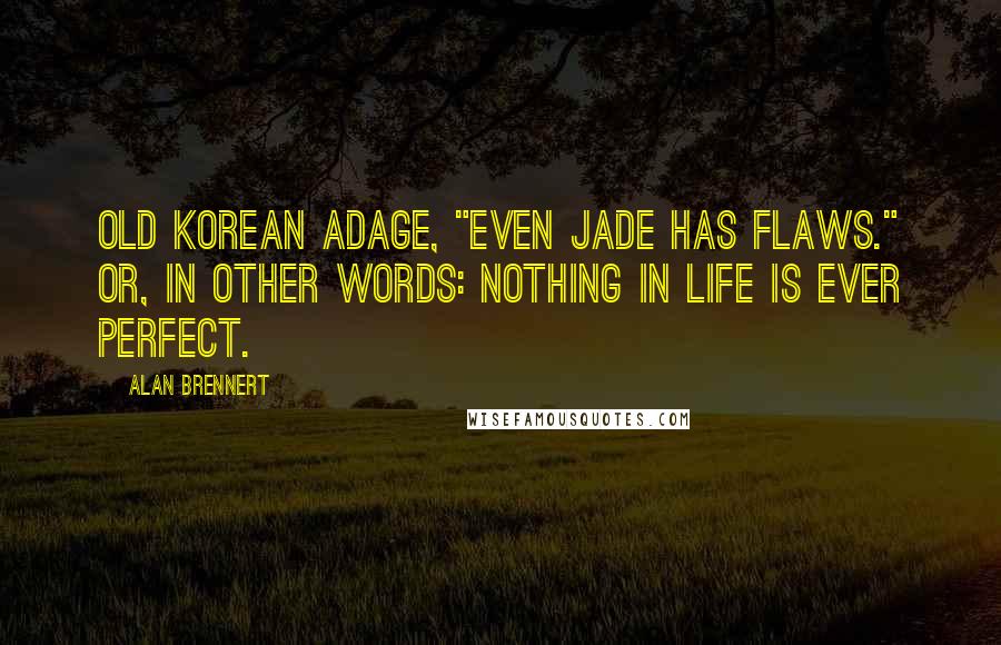Alan Brennert Quotes: Old Korean adage, "Even jade has flaws." Or, in other words: Nothing in life is ever perfect.