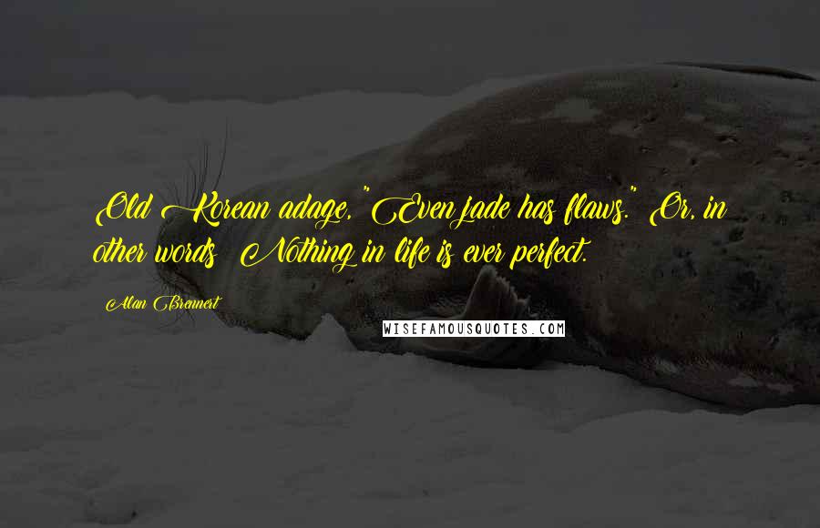 Alan Brennert Quotes: Old Korean adage, "Even jade has flaws." Or, in other words: Nothing in life is ever perfect.