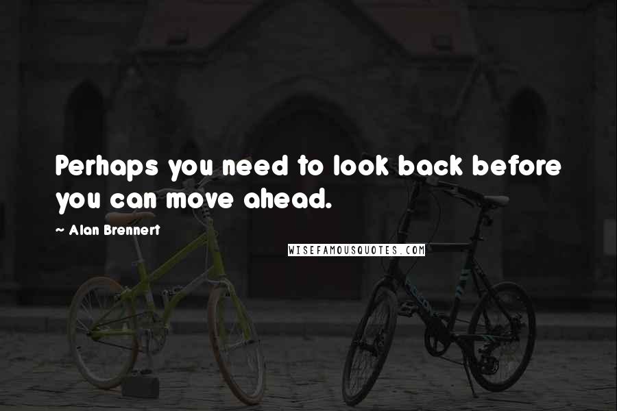 Alan Brennert Quotes: Perhaps you need to look back before you can move ahead.