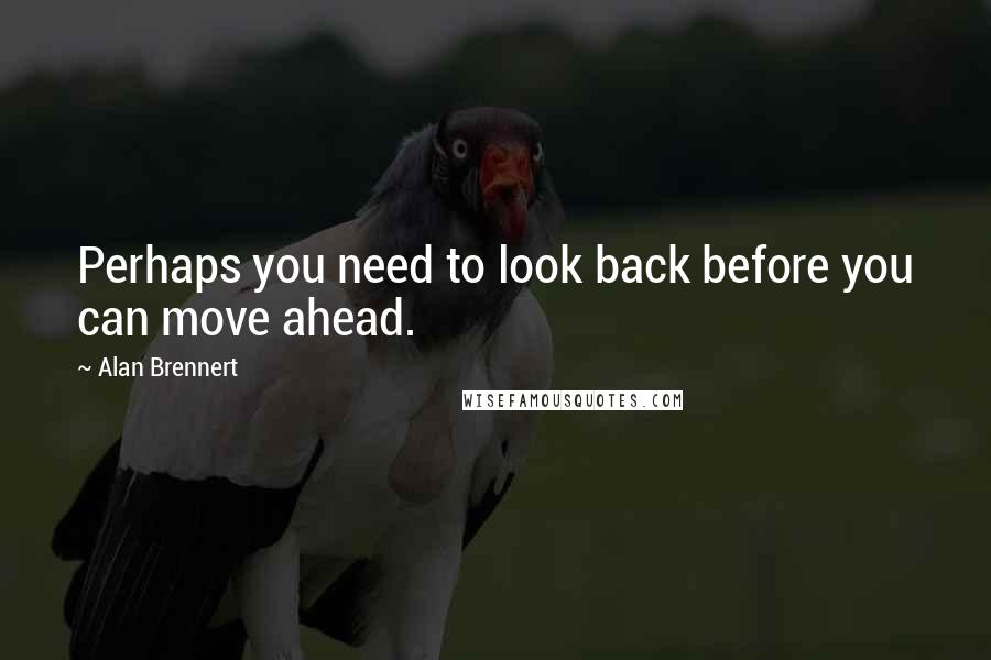 Alan Brennert Quotes: Perhaps you need to look back before you can move ahead.