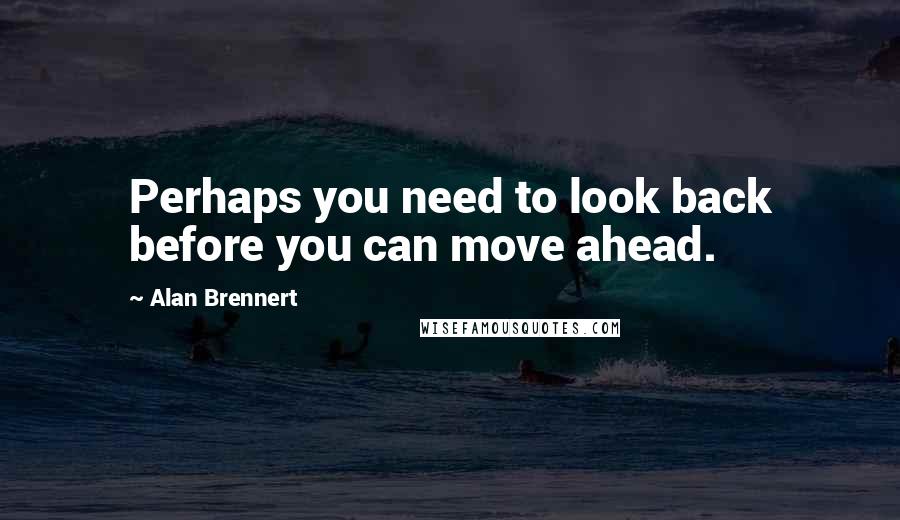 Alan Brennert Quotes: Perhaps you need to look back before you can move ahead.