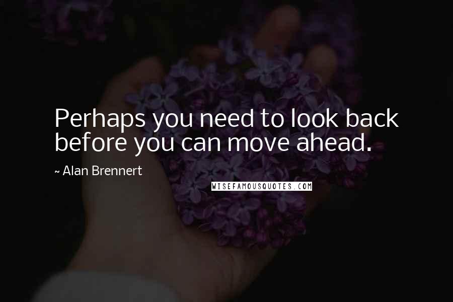 Alan Brennert Quotes: Perhaps you need to look back before you can move ahead.