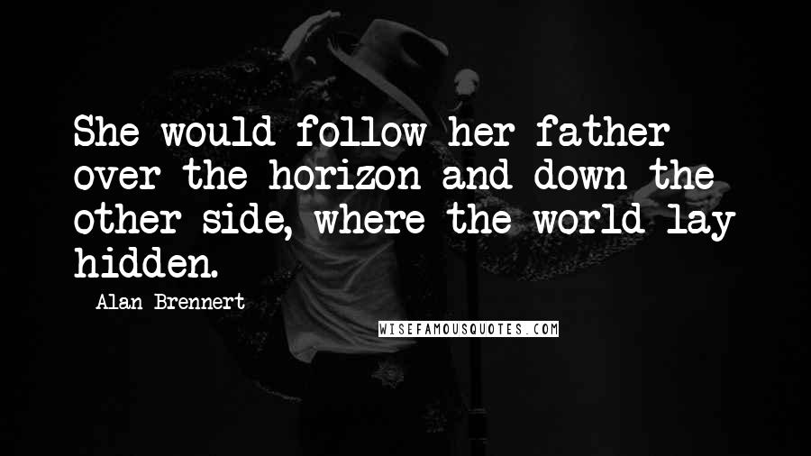 Alan Brennert Quotes: She would follow her father over the horizon and down the other side, where the world lay hidden.