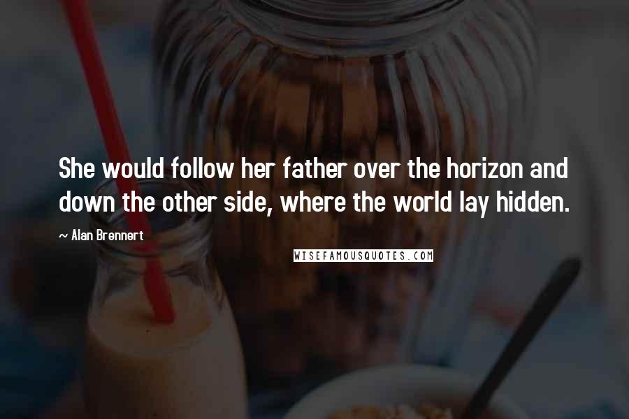 Alan Brennert Quotes: She would follow her father over the horizon and down the other side, where the world lay hidden.