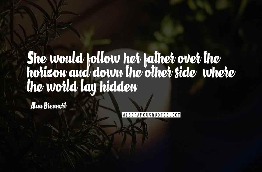Alan Brennert Quotes: She would follow her father over the horizon and down the other side, where the world lay hidden.